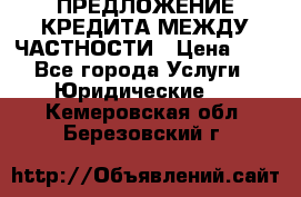 ПРЕДЛОЖЕНИЕ КРЕДИТА МЕЖДУ ЧАСТНОСТИ › Цена ­ 0 - Все города Услуги » Юридические   . Кемеровская обл.,Березовский г.